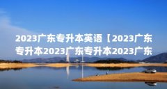 2023广东专升本英语【2023广东专升本2023广东专升本2023广东专升本招生简章】