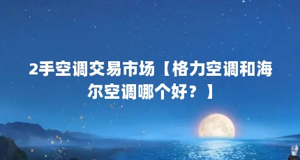 2手空调交易市场【格力空调和海尔空调哪个好？】