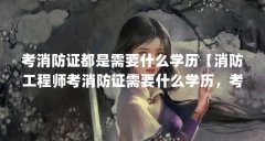 考消防证都是需要什么学历【消防工程师考消防证需要什么学历,考消防证需要