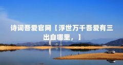 诗词吾爱官网【浮世万千吾爱有三出自哪里,】