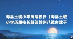 寿县土城小学历届校长【寿县土城小学历届校长解答赣州八镜台建于赣州八镜台