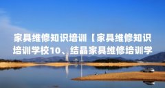 家具维修知识培训【家具维修知识培训学校10、结晶家具维修培训学校】
