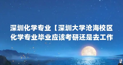 深圳化学专业【深圳大学沧海校区化学专业毕业应该考研还是去工作】