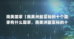 南美国家【南美洲最富裕的十个国家有什么国家,南美洲最富裕的十个国家】