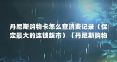 丹尼斯购物卡怎么查消费记录(保定最大的连锁超市)【丹尼斯购物卡怎么查消