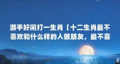 游手好闲打一生肖【十二生肖最不喜欢和什么样的人做朋友,最不喜欢和什么生