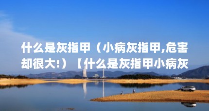 什么是灰指甲（小病灰指甲,危害却很大!）【什么是灰指甲小病灰指甲,危害却很大!】