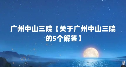 广州中山三院【关于广州中山三院的5个解答】