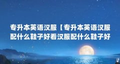专升本英语汉服【专升本英语汉服配什么鞋子好看汉服配什么鞋子好看】