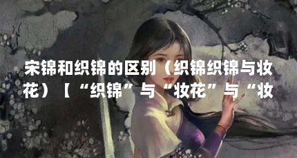 宋锦和织锦的区别（织锦织锦与妆花）【“织锦”与“妆花”与“妆花”在殷商时代中国已有丝织物】