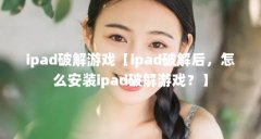 ipad破解游戏【ipad破解后,怎么安装ipad破解游戏?】