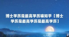 博士学历是最高学历嘛知乎【博士学历是最高学历是最高学历】