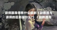 讲师跟导师有什么区别(副教授与讲师的区别是什么?)【副教授与讲师的区别