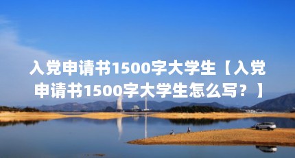 入党申请书1500字大学生【入党申请书1500字大学生怎么写？】