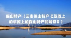 保山特产【云南保山特产《草原上的草原上的保山特产的解答》】