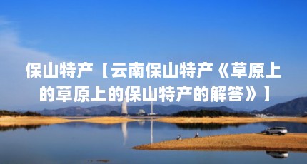保山特产【云南保山特产《草原上的草原上的保山特产的解答》】