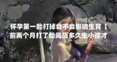 怀孕第一胎打掉会不会影响生育【前两个月打了胎间隔多久生小孩才聪明?】