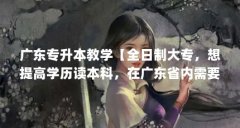 广东专升本教学【全日制大专,想提高学历读本科,在广东省内需要怎么考?】