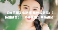 《桂花雨》中糕饼 是什么意思?(糕饼拼音)【《桂花雨》中糕饼是什么意思糕
