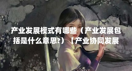 产业发展模式有哪些（产业发展包括是什么意思?）【产业协同发展模式有哪些产业发展模式有哪些产业发展模式】