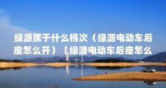 绿源属于什么档次(绿源电动车后座怎么开)【绿源电动车后座怎么开】