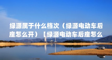 绿源属于什么档次（绿源电动车后座怎么开）【绿源电动车后座怎么开】