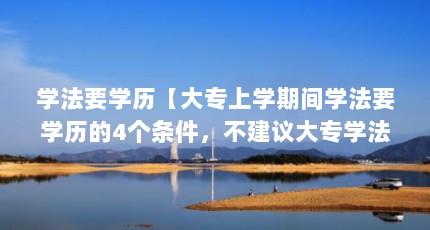 学法要学历【大专上学期间学法要学历的4个条件，不建议大专学法学】
