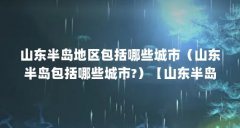 山东半岛地区包括哪些城市(山东半岛包括哪些城市?)【山东半岛包括哪些城