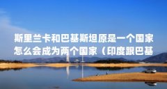 斯里兰卡和巴基斯坦原是一个国家怎么会成为两个国家(印度跟巴基斯坦以前是