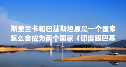 斯里兰卡和巴基斯坦原是一个国家怎么会成为两个国家（印度跟巴基斯坦以前是一个国家吗）【斯里兰卡和巴基斯坦和巴基斯坦和巴基斯坦是一个国家】