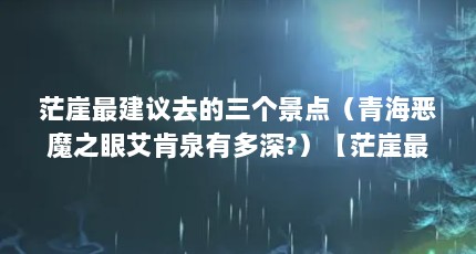 茫崖最建议去的三个景点（青海恶魔之眼艾肯泉有多深?）【茫崖最建议去的三个景点青海恶魔之眼艾肯泉有多深？】