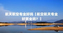 航天航空专业好吗【航空航天专业好就业吗?】