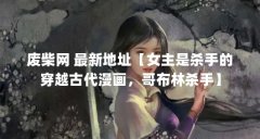 废柴网 最新地址【女主是杀手的穿越古代漫画,哥布林杀手】