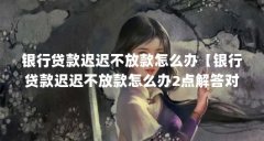 银行贷款迟迟不放款怎么办【银行贷款迟迟不放款怎么办2点解答对大家有用】