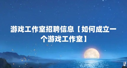 游戏工作室招聘信息【如何成立一个游戏工作室】