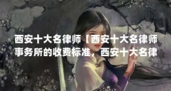 西安十大名律师【西安十大名律师事务所的收费标准,西安十大名律师事务所】