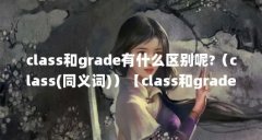 class和grade有什么区别呢?(class(同义词))【class和grade有什么区别class和grade有什