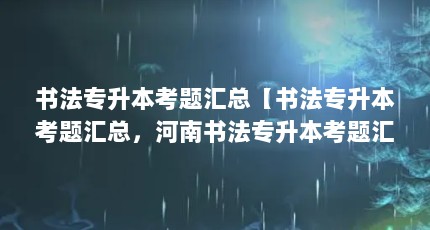 书法专升本考题汇总【书法专升本考题汇总，河南书法专升本考题汇总】