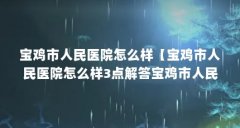 宝鸡市人民医院怎么样【宝鸡市人民医院怎么样3点解答宝鸡市人民医院怎么样