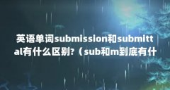 英语单词submission和submittal有什么区别?(sub和m到底有什么区别)【submission和s