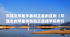 华强北苹果手表和正版的区别【华强北的苹果手机和正品牌手机有什么区别？】