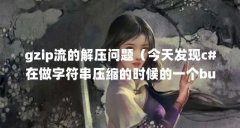 gzip流的解压问题(今天发现c#在做字符串压缩的时候的一个bug)【c#在做字符串