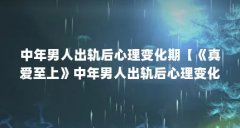 中年男人出轨后心理变化期【《真爱至上》中年男人出轨后心理变化期的解答,