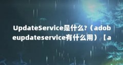 UpdateService是什么?（adobeupdateservice有什么用）【adobeupdateservice是什么】