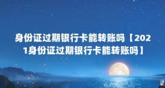 身份证过期银行卡能转账吗【2021身份证过期银行卡能转账吗】
