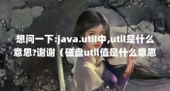 想问一下:java.util中,util是什么意思?谢谢（磁盘util值是