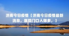 济南今日疫情【济南今日疫情最新消息，医院门口人