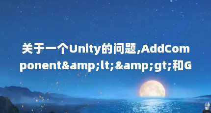 关于一个Unity的问题,AddComponent&lt;&gt;和GetComponent&lt;&gt;有什么区别?_百度...（天河传说秘籍大全）【addcomponent和getweapon有什么区别？】