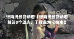 张雨绮最新动态【张雨绮最新动态解答3个动态,丁程鑫为《快本》打call】