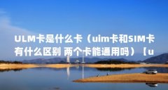 ULM卡是什么卡(uim卡和SIM卡有什么区别 两个卡能通用吗)【uim卡和sim卡有什么